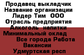 Продавец выкладчик › Название организации ­ Лидер Тим, ООО › Отрасль предприятия ­ Алкоголь, напитки › Минимальный оклад ­ 28 300 - Все города Работа » Вакансии   . Удмуртская респ.,Глазов г.